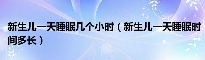 新生儿一天睡眠几个小时（新生儿一天睡眠时间多长）