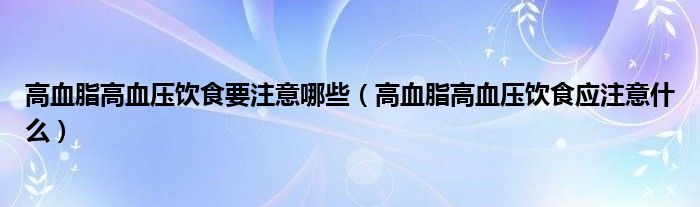 高血脂高血压饮食要注意哪些（高血脂高血压饮食应注意什么）