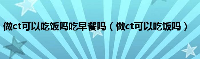 做ct可以吃饭吗吃早餐吗（做ct可以吃饭吗）