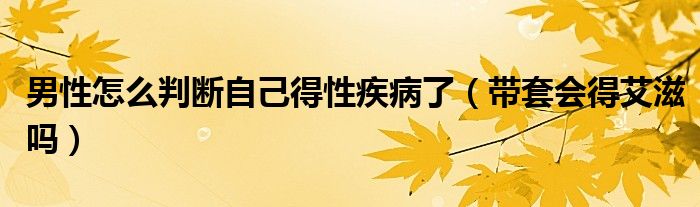 男性怎么判断自己得性疾病了（带套会得艾滋吗）