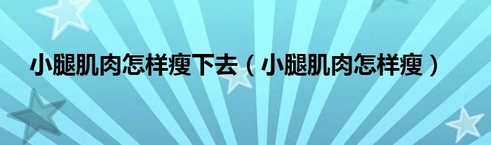 小腿肌肉怎样瘦下去（小腿肌肉怎样瘦）