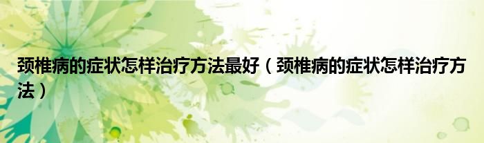 颈椎病的症状怎样治疗方法最好（颈椎病的症状怎样治疗方法）