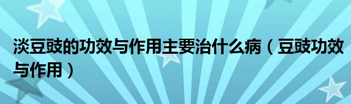 淡豆豉的功效与作用主要治什么病（豆豉功效与作用）