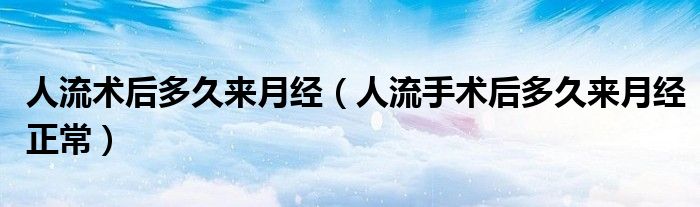 人流术后多久来月经（人流手术后多久来月经正常）