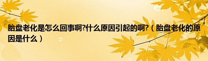 胎盘老化是怎么回事啊?什么原因引起的啊?（胎盘老化的原因是什么）