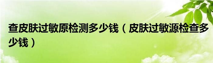 查皮肤过敏原检测多少钱（皮肤过敏源检查多少钱）