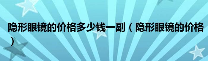 隐形眼镜的价格多少钱一副（隐形眼镜的价格）