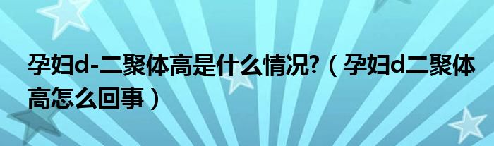 孕妇d-二聚体高是什么情况?（孕妇d二聚体高怎么回事）