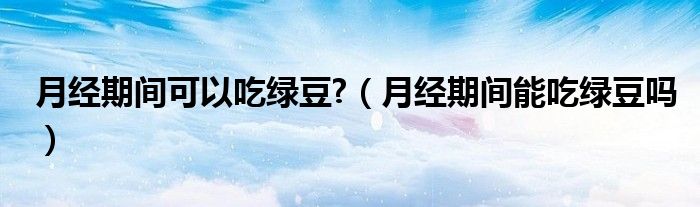 月经期间可以吃绿豆?（月经期间能吃绿豆吗）