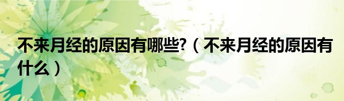 不来月经的原因有哪些?（不来月经的原因有什么）