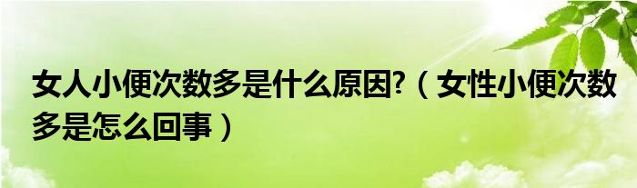 女人小便次数多是什么原因?（女性小便次数多是怎么回事）