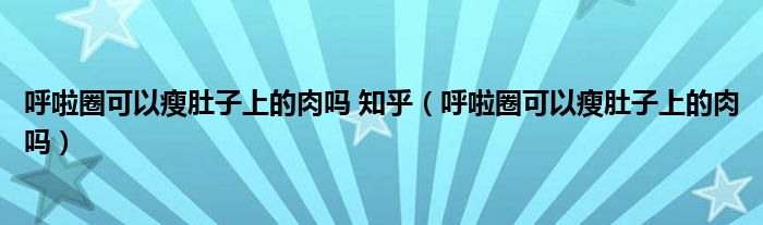 呼啦圈可以瘦肚子上的肉吗 知乎（呼啦圈可以瘦肚子上的肉吗）