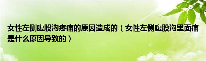 女性左侧腹股沟疼痛的原因造成的（女性左侧腹股沟里面痛是什么原因导致的）