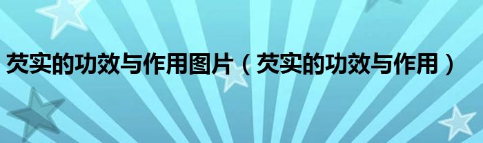 芡实的功效与作用图片（芡实的功效与作用）