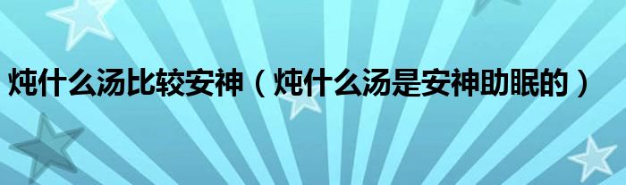 炖什么汤比较安神（炖什么汤是安神助眠的）