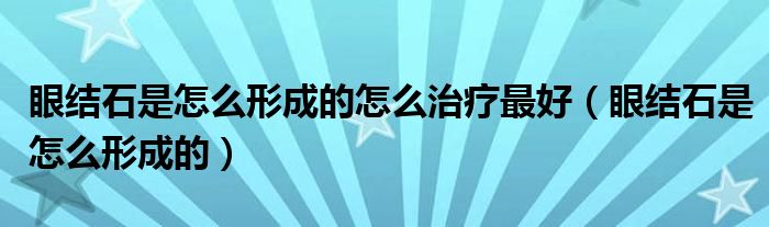 眼结石是怎么形成的怎么治疗最好（眼结石是怎么形成的）