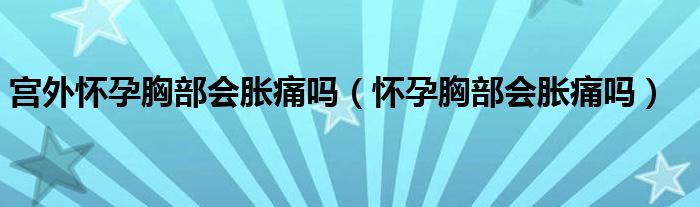 宫外怀孕胸部会胀痛吗（怀孕胸部会胀痛吗）