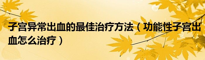 子宫异常出血的最佳治疗方法（功能性子宫出血怎么治疗）