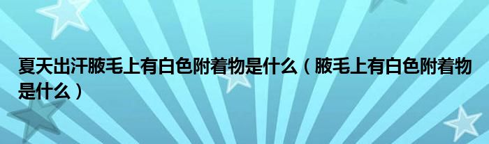 夏天出汗腋毛上有白色附着物是什么（腋毛上有白色附着物是什么）