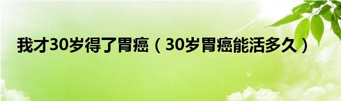 我才30岁得了胃癌（30岁胃癌能活多久）