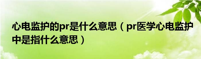 心电监护的pr是什么意思（pr医学心电监护中是指什么意思）