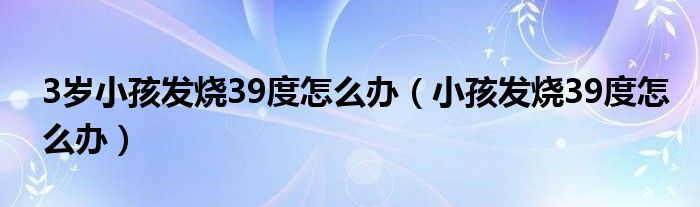 3岁小孩发烧39度怎么办（小孩发烧39度怎么办）