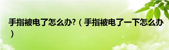 手指被电了怎么办?（手指被电了一下怎么办）