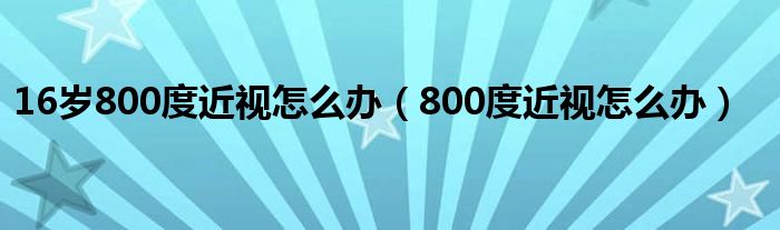 16岁800度近视怎么办（800度近视怎么办）