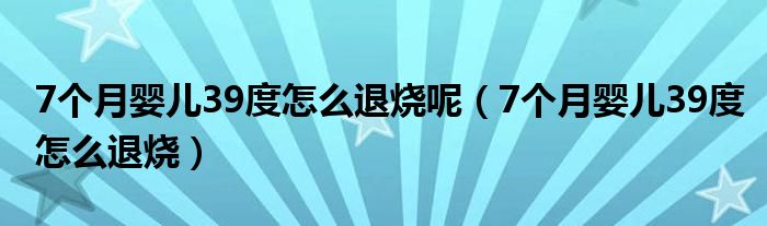 7个月婴儿39度怎么退烧呢（7个月婴儿39度怎么退烧）