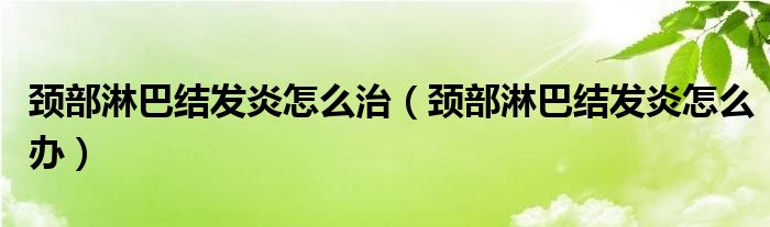 颈部淋巴结发炎怎么治（颈部淋巴结发炎怎么办）