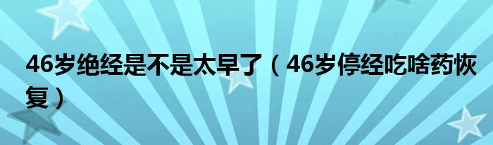 46岁绝经是不是太早了（46岁停经吃啥药恢复）