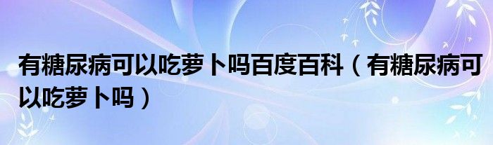 有糖尿病可以吃萝卜吗百度百科（有糖尿病可以吃萝卜吗）