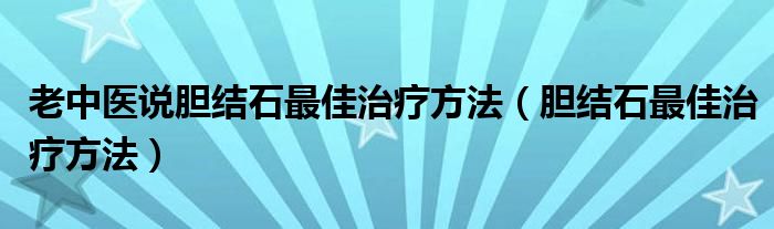 老中医说胆结石最佳治疗方法（胆结石最佳治疗方法）