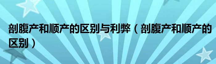 剖腹产和顺产的区别与利弊（剖腹产和顺产的区别）