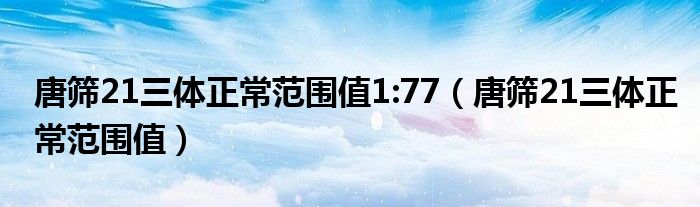 唐筛21三体正常范围值1:77（唐筛21三体正常范围值）