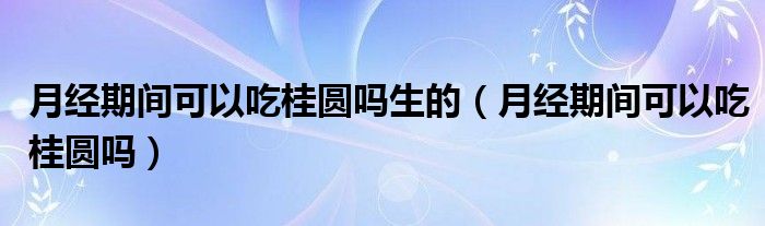 月经期间可以吃桂圆吗生的（月经期间可以吃桂圆吗）