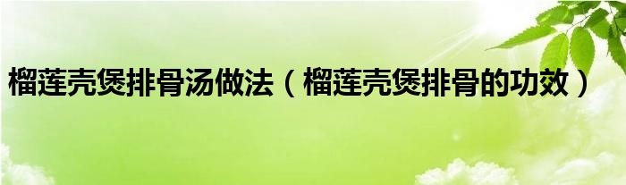 榴莲壳煲排骨汤做法（榴莲壳煲排骨的功效）