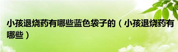 小孩退烧药有哪些蓝色袋子的（小孩退烧药有哪些）