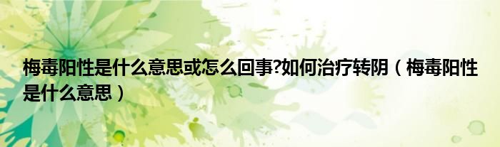 梅毒阳性是什么意思或怎么回事?如何治疗转阴（梅毒阳性是什么意思）