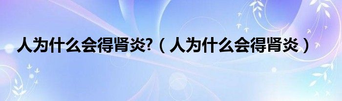 人为什么会得肾炎?（人为什么会得肾炎）