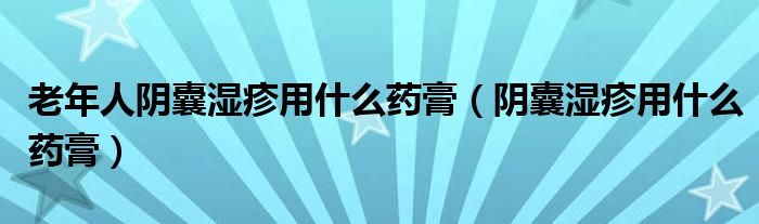 老年人阴囊湿疹用什么药膏（阴囊湿疹用什么药膏）