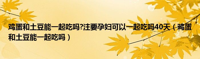 鸡蛋和土豆能一起吃吗?注要孕妇可以一起吃吗40天（鸡蛋和土豆能一起吃吗）