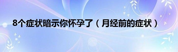 8个症状暗示你怀孕了（月经前的症状）