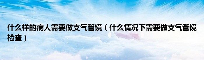 什么样的病人需要做支气管镜（什么情况下需要做支气管镜检查）