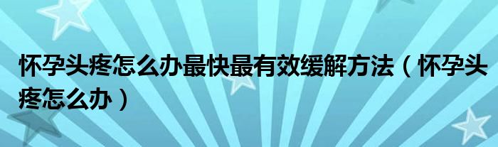 怀孕头疼怎么办最快最有效缓解方法（怀孕头疼怎么办）