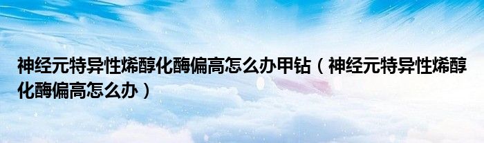 神经元特异性烯醇化酶偏高怎么办甲钻（神经元特异性烯醇化酶偏高怎么办）