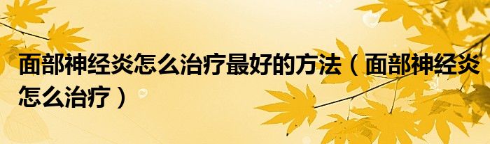 面部神经炎怎么治疗最好的方法（面部神经炎怎么治疗）