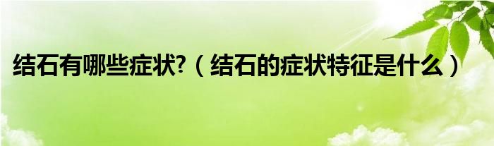 结石有哪些症状?（结石的症状特征是什么）