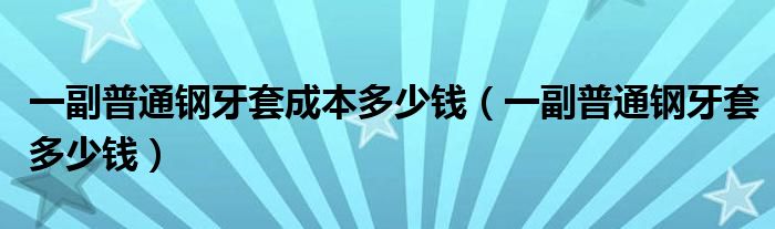 一副普通钢牙套成本多少钱（一副普通钢牙套多少钱）