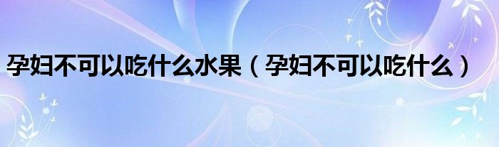 孕妇不可以吃什么水果（孕妇不可以吃什么）